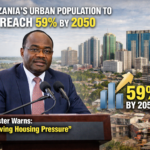 Tanzania urban population set to hit 59% by 2050, minister warns of housing pressure